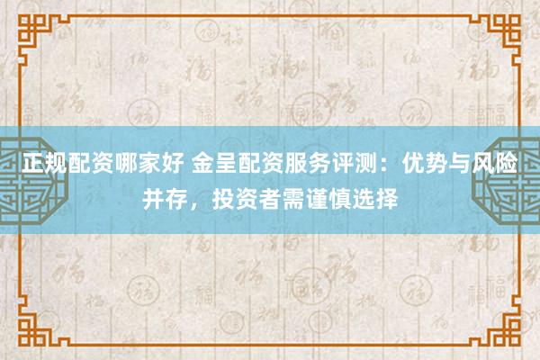 正规配资哪家好 金呈配资服务评测：优势与风险并存，投资者需谨慎选择