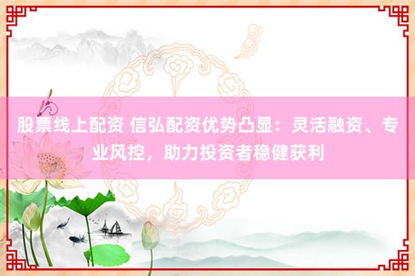 股票线上配资 信弘配资优势凸显：灵活融资、专业风控，助力投资者稳健获利
