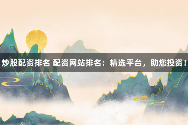 炒股配资排名 配资网站排名：精选平台，助您投资！