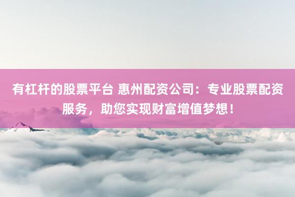 有杠杆的股票平台 惠州配资公司：专业股票配资服务，助您实现财富增值梦想！