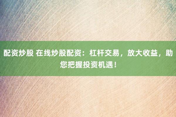 配资炒股 在线炒股配资：杠杆交易，放大收益，助您把握投资机遇！