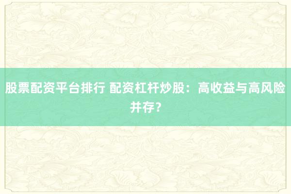股票配资平台排行 配资杠杆炒股：高收益与高风险并存？