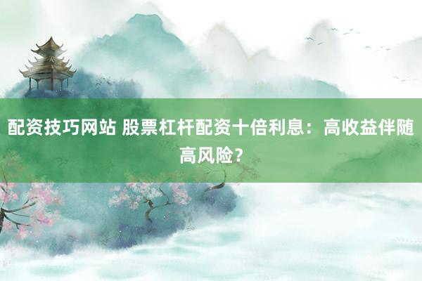 配资技巧网站 股票杠杆配资十倍利息：高收益伴随高风险？