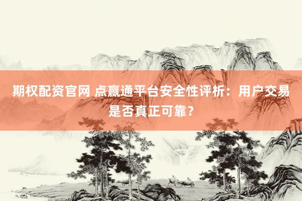 期权配资官网 点嬴通平台安全性评析：用户交易是否真正可靠？