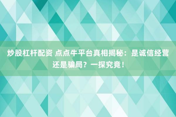 炒股杠杆配资 点点牛平台真相揭秘：是诚信经营还是骗局？一探究竟！