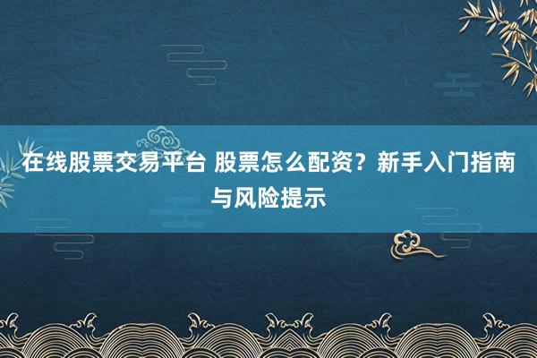 在线股票交易平台 股票怎么配资？新手入门指南与风险提示