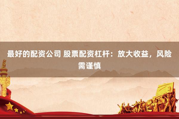 最好的配资公司 股票配资杠杆：放大收益，风险需谨慎