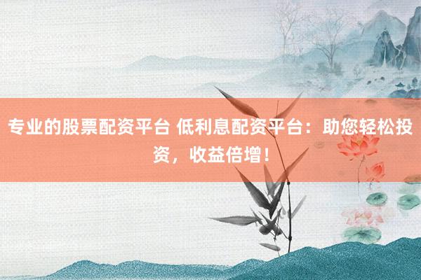 专业的股票配资平台 低利息配资平台：助您轻松投资，收益倍增！