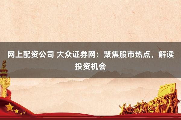 网上配资公司 大众证券网：聚焦股市热点，解读投资机会