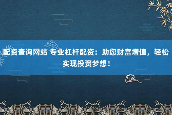 配资查询网站 专业杠杆配资：助您财富增值，轻松实现投资梦想！