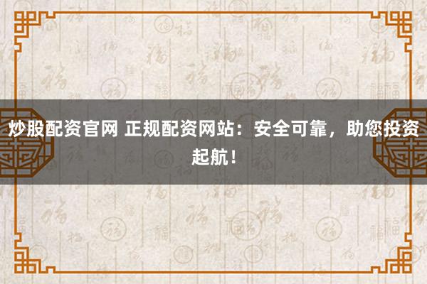炒股配资官网 正规配资网站：安全可靠，助您投资起航！