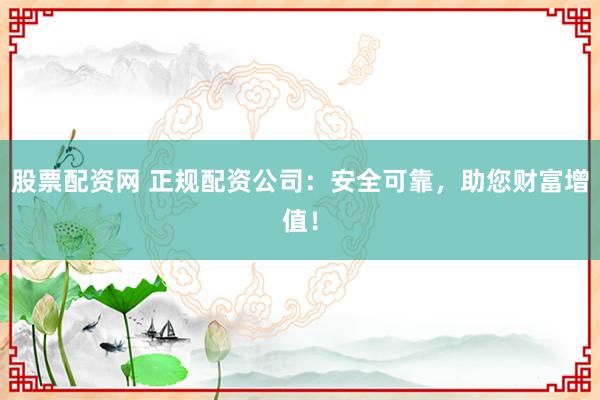 股票配资网 正规配资公司：安全可靠，助您财富增值！