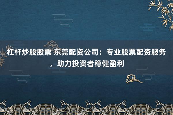 杠杆炒股股票 东莞配资公司：专业股票配资服务，助力投资者稳健盈利