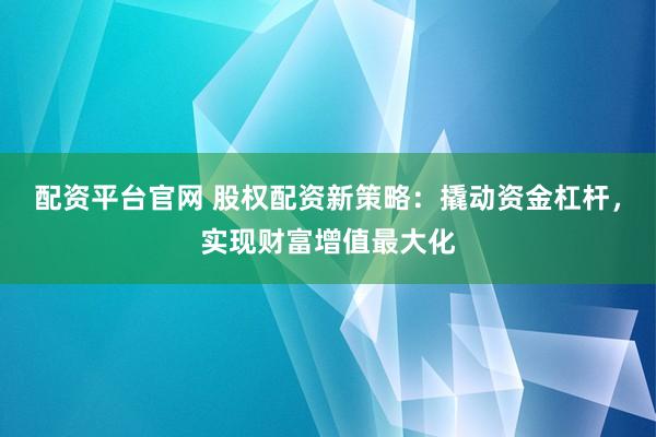配资平台官网 股权配资新策略：撬动资金杠杆，实现财富增值最大化