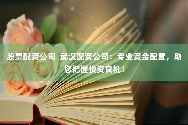 股票配资公司  武汉配资公司：专业资金配置，助您把握投资良机！