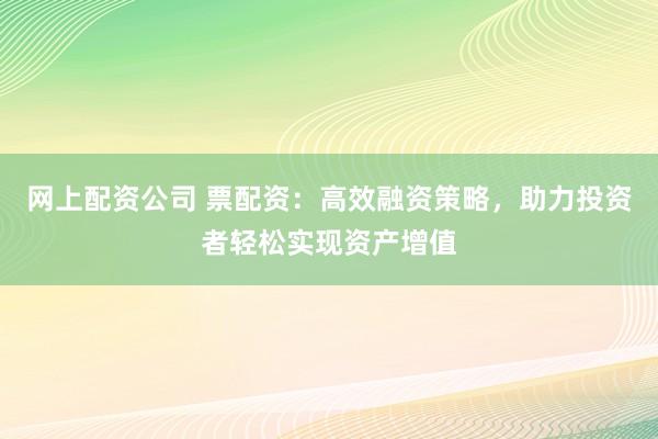 网上配资公司 票配资：高效融资策略，助力投资者轻松实现资产增值