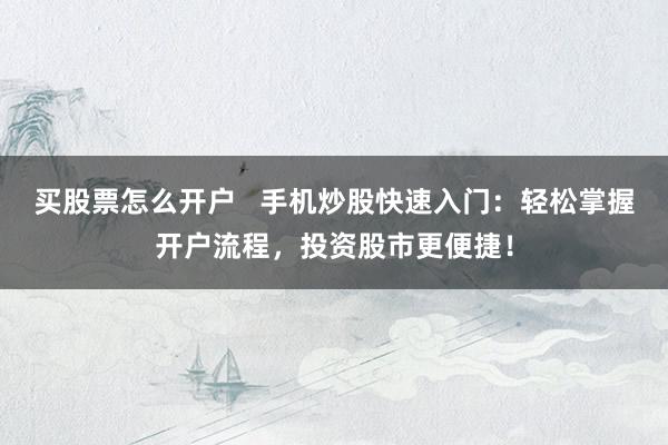 买股票怎么开户   手机炒股快速入门：轻松掌握开户流程，投资股市更便捷！