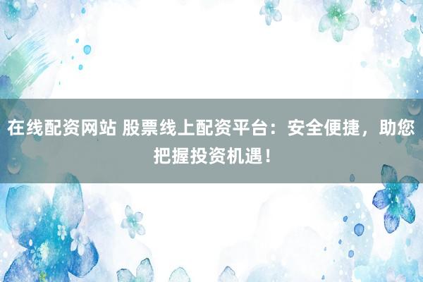 在线配资网站 股票线上配资平台：安全便捷，助您把握投资机遇！