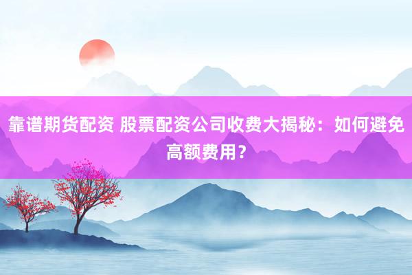 靠谱期货配资 股票配资公司收费大揭秘：如何避免高额费用？