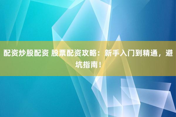 配资炒股配资 股票配资攻略：新手入门到精通，避坑指南！