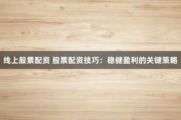 线上股票配资 股票配资技巧：稳健盈利的关键策略
