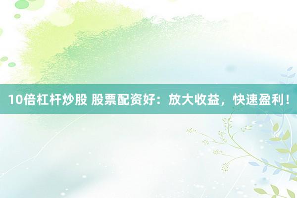 10倍杠杆炒股 股票配资好：放大收益，快速盈利！