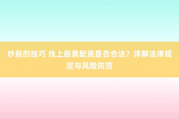 炒股的技巧 线上股票配资是否合法？详解法律规定与风险防范