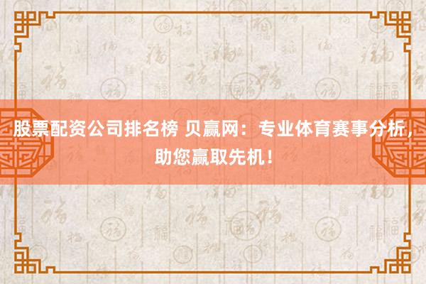股票配资公司排名榜 贝赢网：专业体育赛事分析，助您赢取先机！