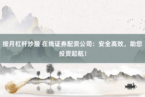 按月杠杆炒股 在线证券配资公司：安全高效，助您投资起航！