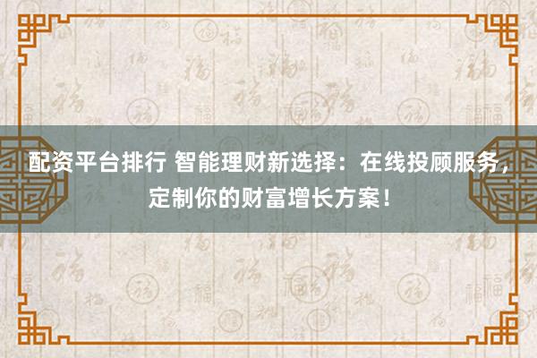 配资平台排行 智能理财新选择：在线投顾服务，定制你的财富增长方案！