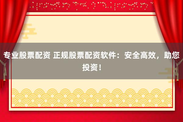 专业股票配资 正规股票配资软件：安全高效，助您投资！