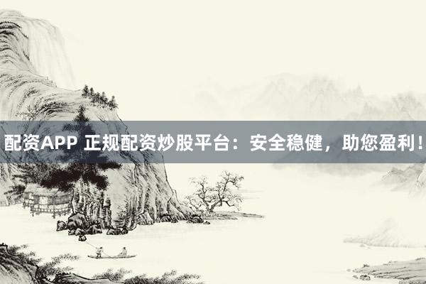 配资APP 正规配资炒股平台：安全稳健，助您盈利！