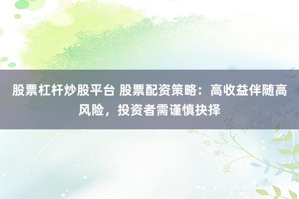 股票杠杆炒股平台 股票配资策略：高收益伴随高风险，投资者需谨慎抉择