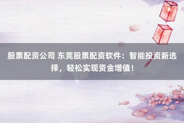 股票配资公司 东莞股票配资软件：智能投资新选择，轻松实现资金增值！