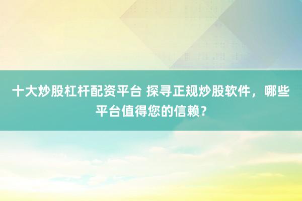 十大炒股杠杆配资平台 探寻正规炒股软件，哪些平台值得您的信赖？