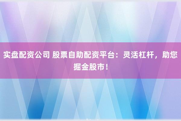 实盘配资公司 股票自助配资平台：灵活杠杆，助您掘金股市！