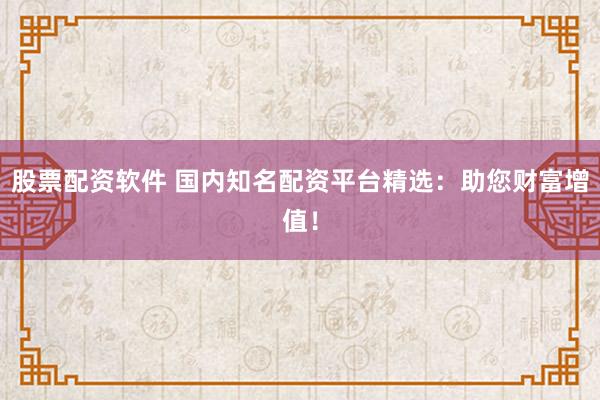 股票配资软件 国内知名配资平台精选：助您财富增值！