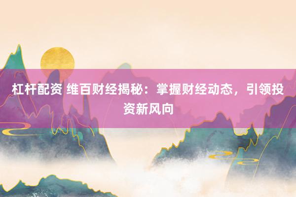 杠杆配资 维百财经揭秘：掌握财经动态，引领投资新风向