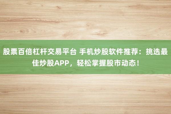股票百倍杠杆交易平台 手机炒股软件推荐：挑选最佳炒股APP，轻松掌握股市动态！