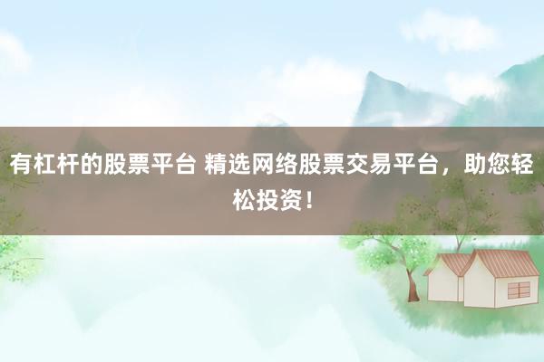 有杠杆的股票平台 精选网络股票交易平台，助您轻松投资！