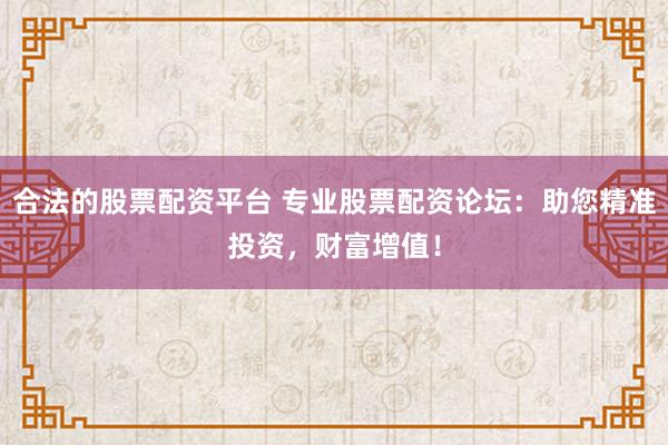 合法的股票配资平台 专业股票配资论坛：助您精准投资，财富增值！