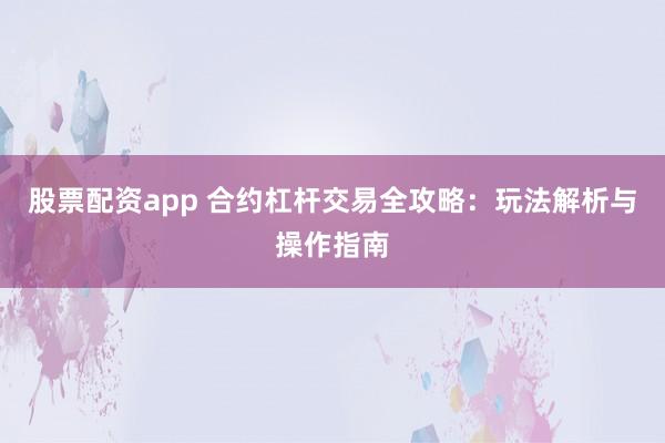 股票配资app 合约杠杆交易全攻略：玩法解析与操作指南