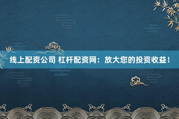 线上配资公司 杠杆配资网：放大您的投资收益！