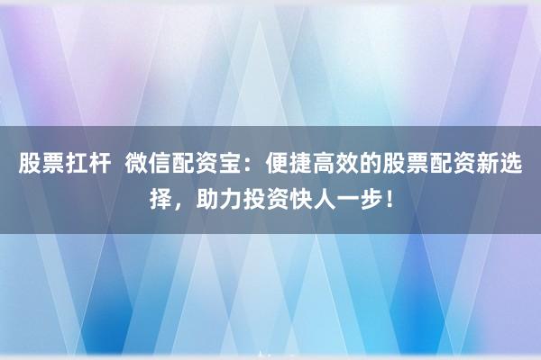 股票扛杆  微信配资宝：便捷高效的股票配资新选择，助力投资快人一步！
