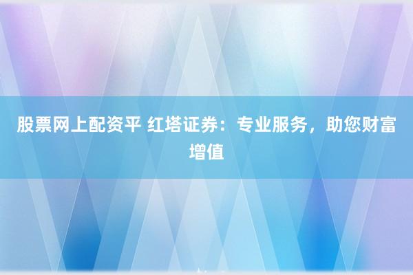 股票网上配资平 红塔证券：专业服务，助您财富增值