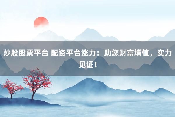 炒股股票平台 配资平台涨力：助您财富增值，实力见证！