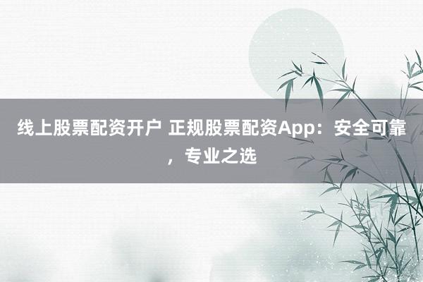 线上股票配资开户 正规股票配资App：安全可靠，专业之选