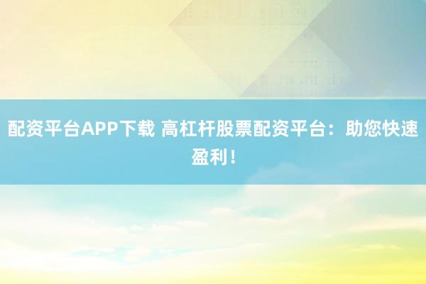 配资平台APP下载 高杠杆股票配资平台：助您快速盈利！