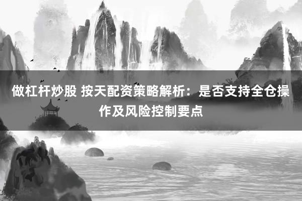 做杠杆炒股 按天配资策略解析：是否支持全仓操作及风险控制要点
