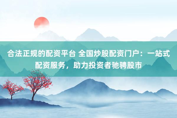 合法正规的配资平台 全国炒股配资门户：一站式配资服务，助力投资者驰骋股市